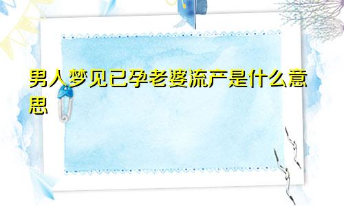 男人梦见已孕老婆流产是什么意思
