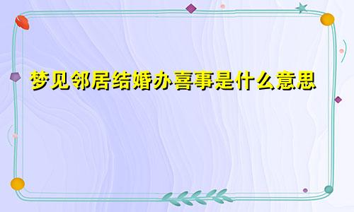 梦见邻居结婚办喜事是什么意思