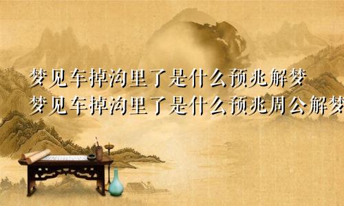 梦见车掉沟里了是什么预兆解梦梦见车掉沟里了是什么预兆周公解梦