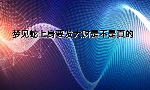 梦见蛇上身要发大财是不是真的