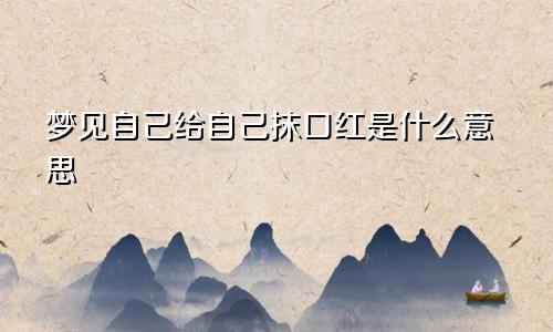 梦见自己给自己抹口红是什么意思