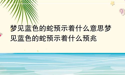 梦见蓝色的蛇预示着什么意思梦见蓝色的蛇预示着什么预兆