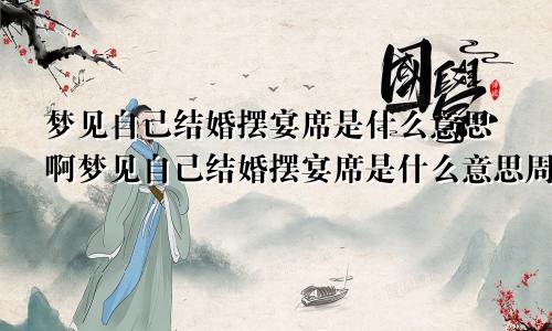 梦见自己结婚摆宴席是什么意思啊梦见自己结婚摆宴席是什么意思周公解梦