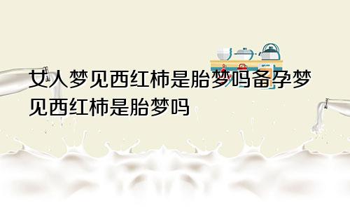 女人梦见西红柿是胎梦吗备孕梦见西红柿是胎梦吗