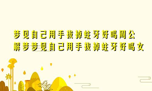 梦见自己用手拔掉蛀牙好吗周公解梦梦见自己用手拔掉蛀牙好吗女