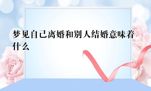梦见自己离婚和别人结婚意味着什么
