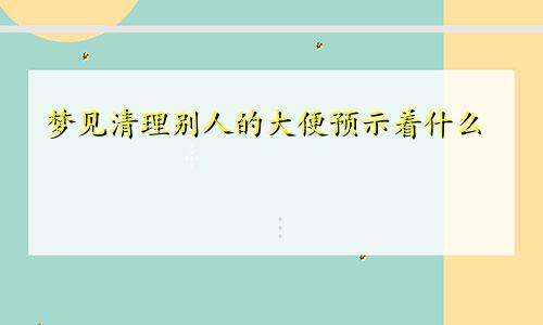 梦见清理别人的大便预示着什么
