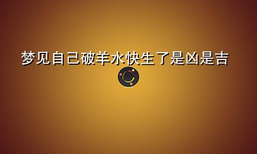 梦见自己破羊水快生了是凶是吉