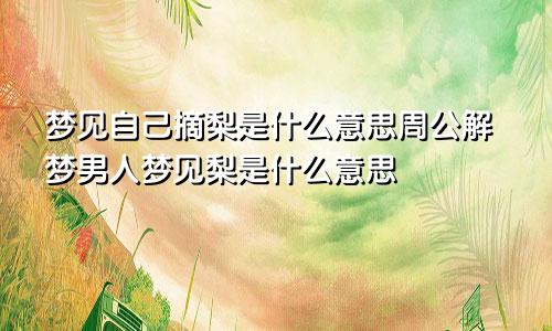梦见自己摘梨是什么意思周公解梦男人梦见梨是什么意思