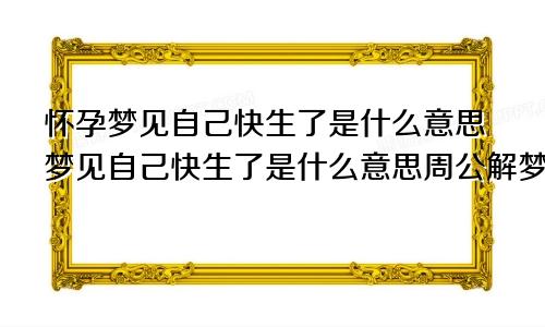 怀孕梦见自己快生了是什么意思梦见自己快生了是什么意思周公解梦