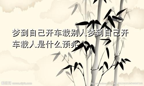 梦到自己开车载别人梦到自己开车载人是什么预兆