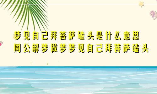 梦见自己拜菩萨磕头是什么意思周公解梦做梦梦见自己拜菩萨磕头