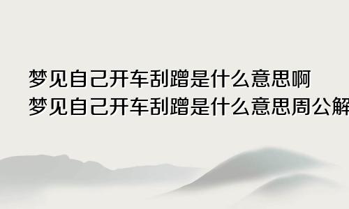 梦见自己开车刮蹭是什么意思啊梦见自己开车刮蹭是什么意思周公解梦