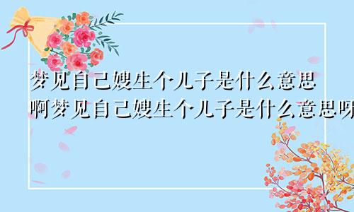 梦见自己嫂生个儿子是什么意思啊梦见自己嫂生个儿子是什么意思呀