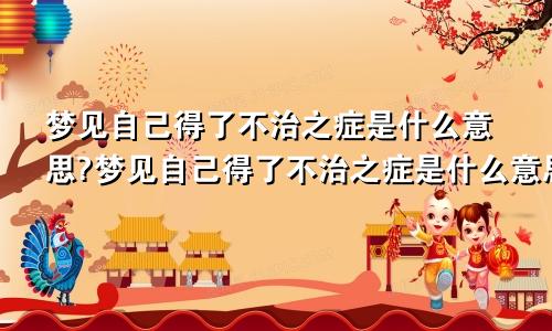 梦见自己得了不治之症是什么意思?梦见自己得了不治之症是什么意思呀