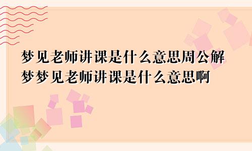 梦见老师讲课是什么意思周公解梦梦见老师讲课是什么意思啊