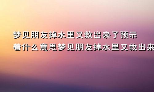 梦见朋友掉水里又救出来了预示着什么意思梦见朋友掉水里又救出来了预示着什么呢