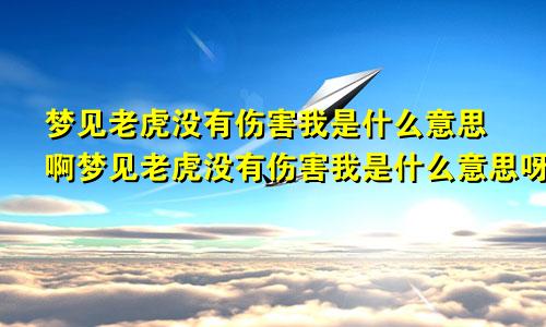 梦见老虎没有伤害我是什么意思啊梦见老虎没有伤害我是什么意思呀