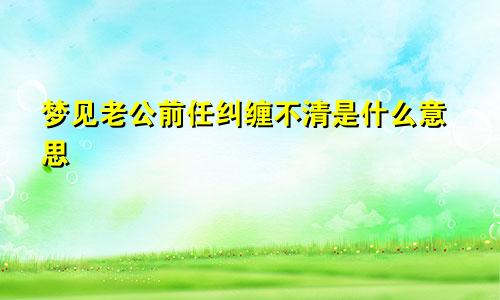 梦见老公前任纠缠不清是什么意思