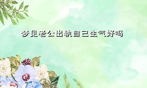 梦见老公出轨自己生气好吗