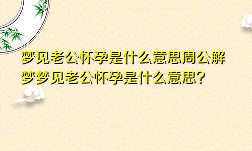 梦见老公怀孕是什么意思周公解梦梦见老公怀孕是什么意思?