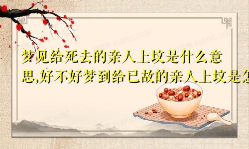 梦见给死去的亲人上坟是什么意思,好不好梦到给已故的亲人上坟是怎么回事