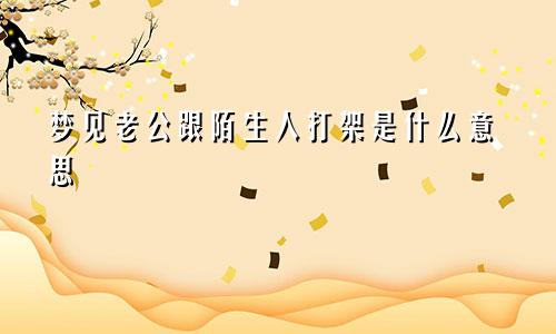 梦见老公跟陌生人打架是什么意思