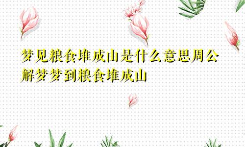 梦见粮食堆成山是什么意思周公解梦梦到粮食堆成山