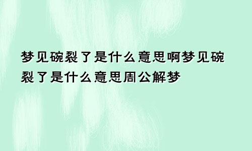 梦见碗裂了是什么意思啊梦见碗裂了是什么意思周公解梦