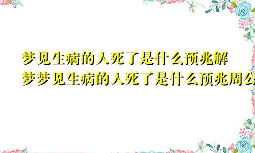 梦见生病的人死了是什么预兆解梦梦见生病的人死了是什么预兆周公解梦