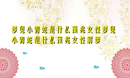 梦见小青蛇是什么预兆女性梦见小青蛇是什么预兆女性解梦
