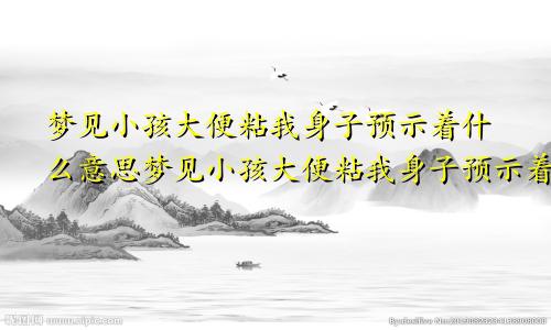 梦见小孩大便粘我身子预示着什么意思梦见小孩大便粘我身子预示着什么呢