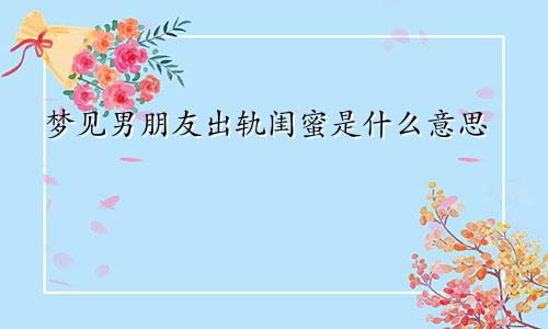 梦见男朋友出轨闺蜜是什么意思