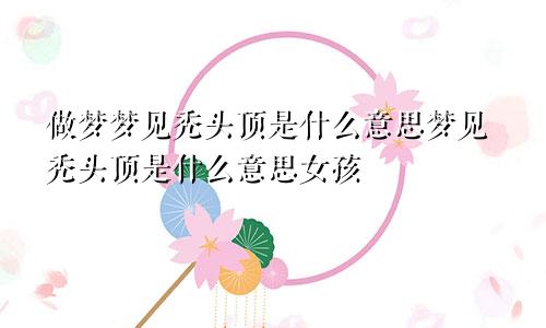 做梦梦见秃头顶是什么意思梦见秃头顶是什么意思女孩