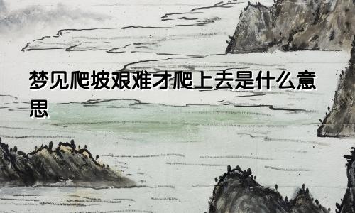 梦见爬坡艰难才爬上去是什么意思