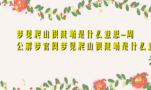 梦见爬山很陡峭是什么意思-周公解梦官网梦见爬山很陡峭是什么意思啊