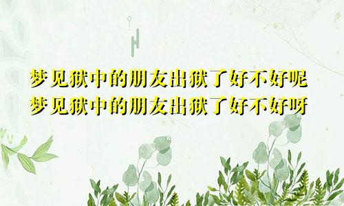 梦见狱中的朋友出狱了好不好呢梦见狱中的朋友出狱了好不好呀