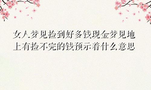 女人梦见捡到好多钱现金梦见地上有捡不完的钱预示着什么意思