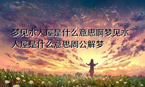 梦见水入屋是什么意思啊梦见水入屋是什么意思周公解梦