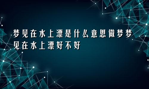 梦见在水上漂是什么意思做梦梦见在水上漂好不好