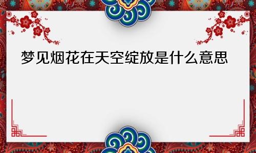 梦见烟花在天空绽放是什么意思
