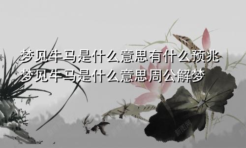 梦见牛马是什么意思有什么预兆梦见牛马是什么意思周公解梦