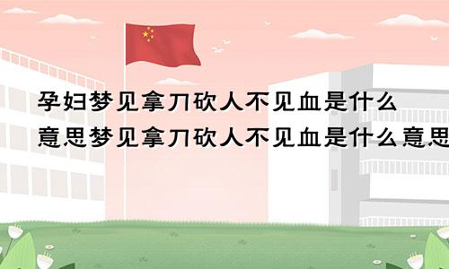 孕妇梦见拿刀砍人不见血是什么意思梦见拿刀砍人不见血是什么意思女人