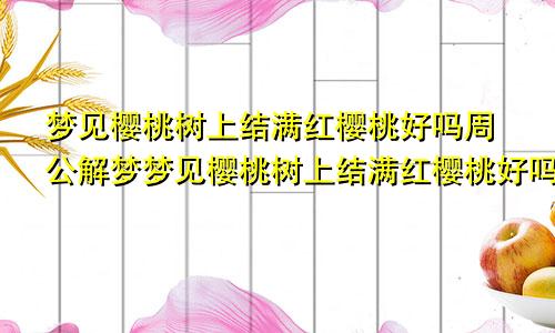 梦见樱桃树上结满红樱桃好吗周公解梦梦见樱桃树上结满红樱桃好吗什么意思