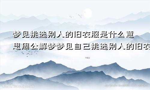 梦见挑选别人的旧衣服是什么意思周公解梦梦见自己挑选别人的旧衣服