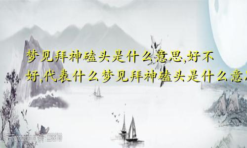 梦见拜神磕头是什么意思,好不好,代表什么梦见拜神磕头是什么意思啊