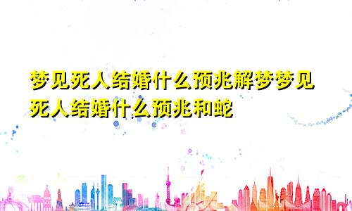 梦见死人结婚什么预兆解梦梦见死人结婚什么预兆和蛇