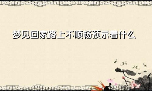 梦见回家路上不顺畅预示着什么