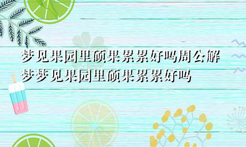 梦见果园里硕果累累好吗周公解梦梦见果园里硕果累累好吗