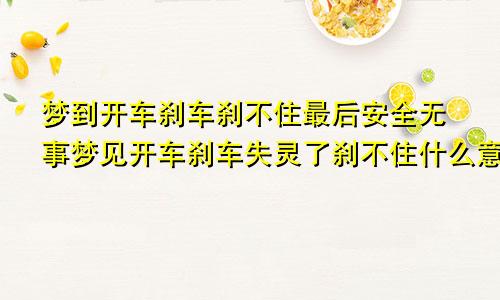 梦到开车刹车刹不住最后安全无事梦见开车刹车失灵了刹不住什么意思